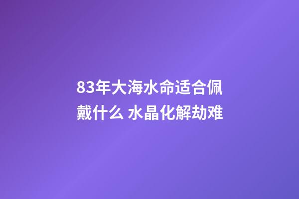 83年大海水命适合佩戴什么 水晶化解劫难